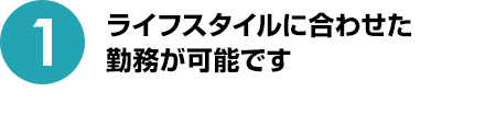 ライフスタイルに合わせた勤務が可能です
